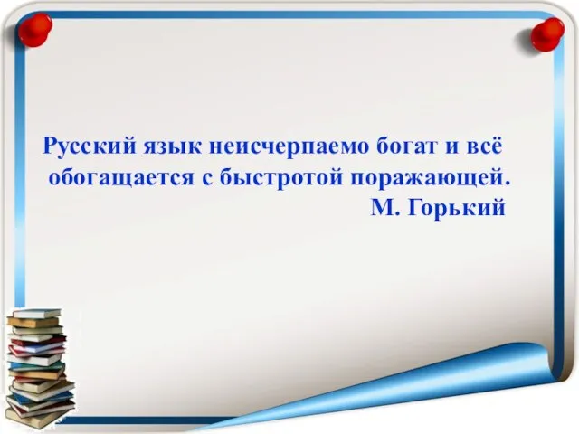 Русский язык неисчерпаемо богат и всё обогащается с быстротой поражающей. М. Горький