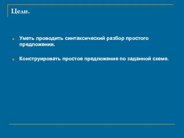 Цели. Уметь проводить синтаксический разбор простого предложения. Конструировать простое предложение по заданной схеме.