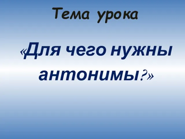 Тема урока «Для чего нужны антонимы?»