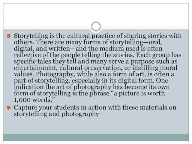 Storytelling is the cultural practice of sharing stories with others. There are