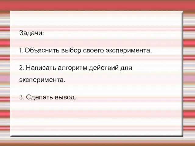 Задачи: 1. Объяснить выбор своего эксперимента. 2. Написать алгоритм действий для эксперимента. 3. Сделать вывод.