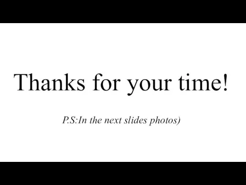 Thanks for your time! P.S:In the next slides photos)