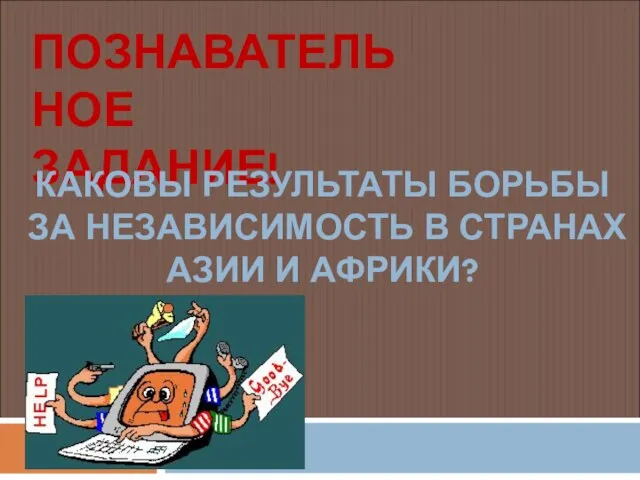 ПОЗНАВАТЕЛЬНОЕ ЗАДАНИЕ! КАКОВЫ РЕЗУЛЬТАТЫ БОРЬБЫ ЗА НЕЗАВИСИМОСТЬ В СТРАНАХ АЗИИ И АФРИКИ?