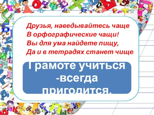 Друзья, наведывайтесь чаще В орфографические чащи! Вы для ума найдете пищу, Да