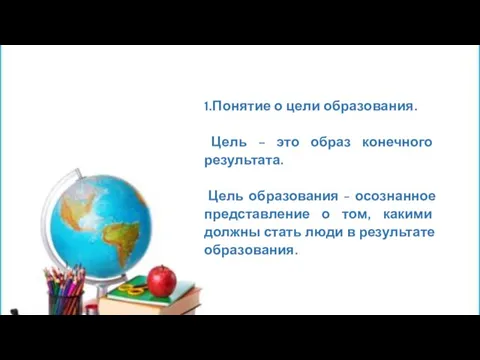 1.Понятие о цели образования. Цель – это образ конечного результата. Цель образования