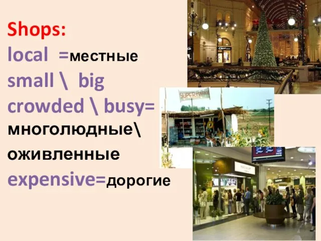 Shops: local =местные small \ big crowded \ busy= многолюдные\ оживленные expensive=дорогие