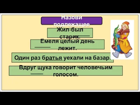 Назови подлежащее Жил-был старик. Емеля целый день лежит. Один раз братья уехали