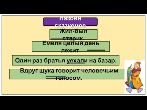 Назови сказуемое Жил-был старик. Емеля целый день лежит. Один раз братья уехали