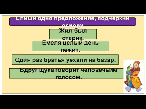 Спиши одно предложение, подчеркни основу Жил-был старик. Емеля целый день лежит. Один