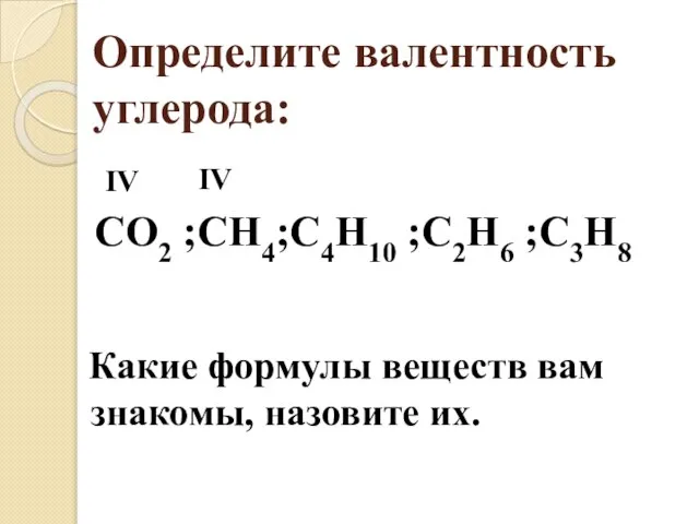 Определите валентность углерода: Какие формулы веществ вам знакомы, назовите их. СО2 ;СН4;С4Н10 ;С2Н6 ;С3Н8 IV IV