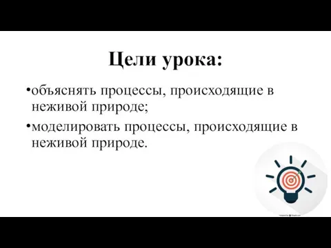 Цели урока: объяснять процессы, происходящие в неживой природе; моделировать процессы, происходящие в неживой природе.