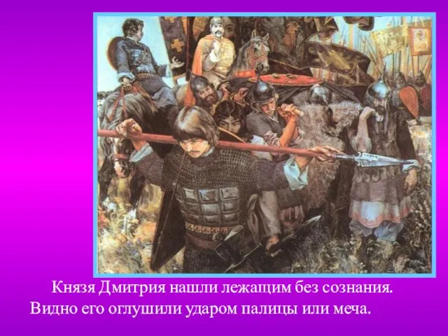 Князя Дмитрия нашли лежащим без сознания. Видно его оглушили ударом палицы или меча.