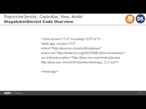 DispatcherServlet, Controller, View, Model DispatcherServlet Code Overview xmlns:xsi="http://www.w3.org/2001/XMLSchema-instance" xsi:schemaLocation="http://java.sun.com/xml/ns/javaee http://java.sun.com/xml/ns/javaee/web-app_3_0.xsd"> ...