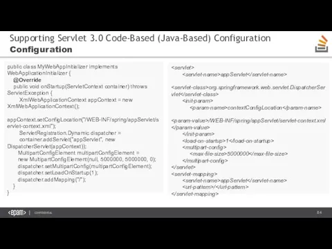 Supporting Servlet 3.0 Code-Based (Java-Based) Configuration Configuration public class MyWebAppInitializer implements WebApplicationInitializer