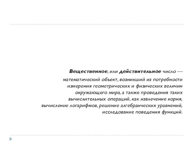 Вещественное, или действительное число — математический объект, возникший из потребности измерения геометрических