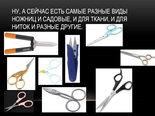 НУ, А СЕЙЧАС ЕСТЬ САМЫЕ РАЗНЫЕ ВИДЫ НОЖНИЦ И САДОВЫЕ, И ДЛЯ