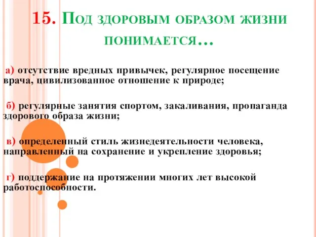 15. Под здоровым образом жизни понимается… а) отсутствие вредных привычек, регулярное посещение