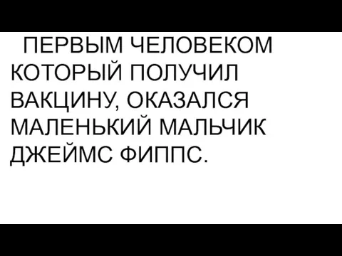 ПЕРВЫМ ЧЕЛОВЕКОМ КОТОРЫЙ ПОЛУЧИЛ ВАКЦИНУ, ОКАЗАЛСЯ МАЛЕНЬКИЙ МАЛЬЧИК ДЖЕЙМС ФИППС.