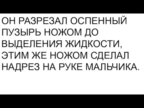 ОН РАЗРЕЗАЛ ОСПЕННЫЙ ПУЗЫРЬ НОЖОМ ДО ВЫДЕЛЕНИЯ ЖИДКОСТИ, ЭТИМ ЖЕ НОЖОМ СДЕЛАЛ НАДРЕЗ НА РУКЕ МАЛЬЧИКА.