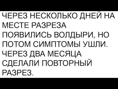 ЧЕРЕЗ НЕСКОЛЬКО ДНЕЙ НА МЕСТЕ РАЗРЕЗА ПОЯВИЛИСЬ ВОЛДЫРИ, НО ПОТОМ СИМПТОМЫ УШЛИ.