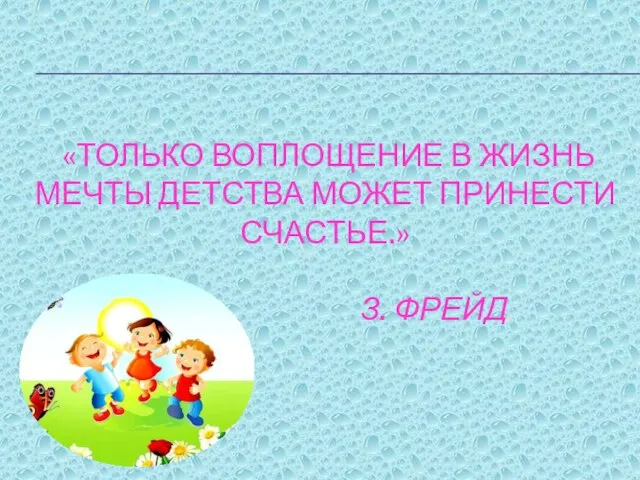 «ТОЛЬКО ВОПЛОЩЕНИЕ В ЖИЗНЬ МЕЧТЫ ДЕТСТВА МОЖЕТ ПРИНЕСТИ СЧАСТЬЕ.» З. ФРЕЙД.