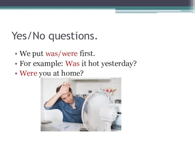 Yes/No questions. We put was/were first. For example: Was it hot yesterday? Were you at home?
