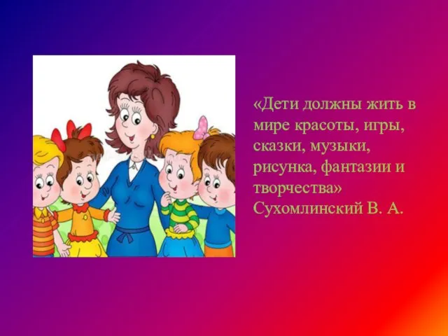 «Дети должны жить в мире красоты, игры, сказки, музыки, рисунка, фантазии и творчества» Сухомлинский В. А.