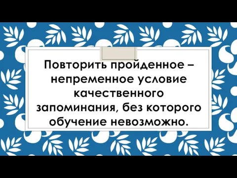 Повторить пройденное – непременное условие качественного запоминания, без которого обучение невозможно.