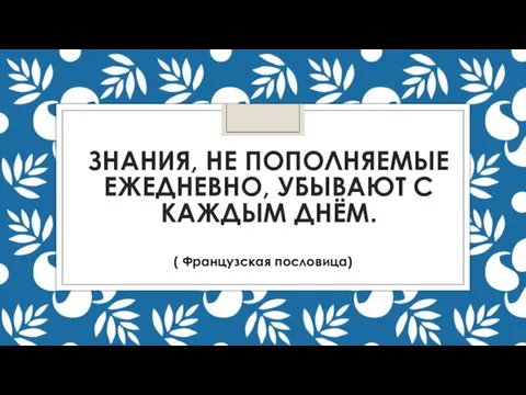 ЗНАНИЯ, НЕ ПОПОЛНЯЕМЫЕ ЕЖЕДНЕВНО, УБЫВАЮТ С КАЖДЫМ ДНЁМ. ( Французская пословица)