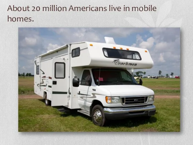 About 20 million Americans live in mobile homes.
