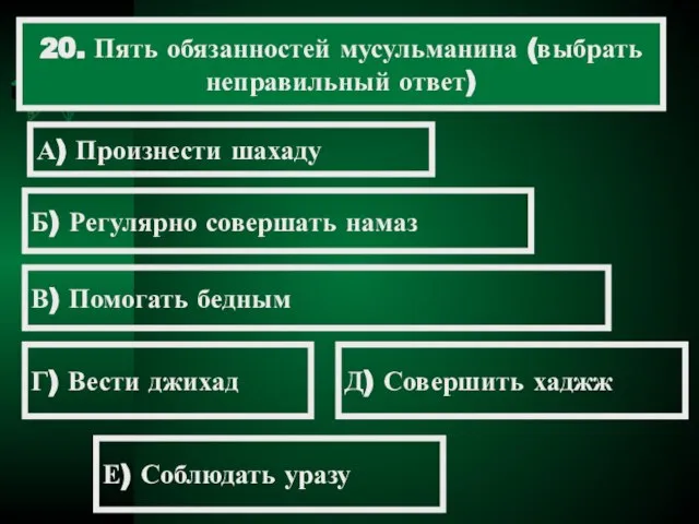 20. Пять обязанностей мусульманина (выбрать неправильный ответ) А) Произнести шахаду Б) Регулярно