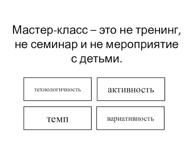 Мастер-класс – это не тренинг, не семинар и не мероприятие с детьми. темп технологичность вариативность активность