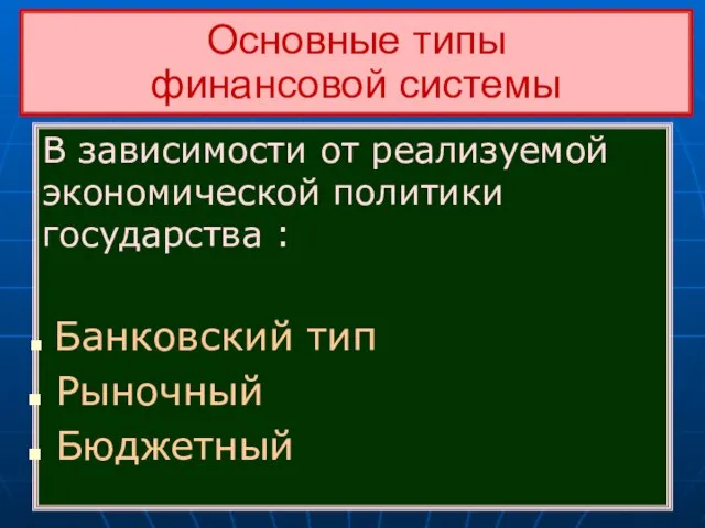 Основные типы финансовой системы В зависимости от реализуемой экономической политики государства : Банковский тип Рыночный Бюджетный