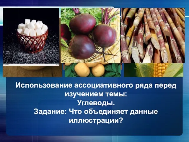 Использование ассоциативного ряда перед изучением темы: Углеводы. Задание: Что объединяет данные иллюстрации?