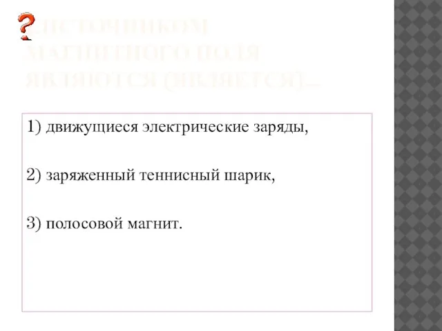 1.ИСТОЧНИКОМ МАГНИТНОГО ПОЛЯ ЯВЛЯЮТСЯ (ЯВЛЯЕТСЯ)... 1) движущиеся электрические заряды, 2) заряженный теннисный шарик, 3) полосовой магнит.