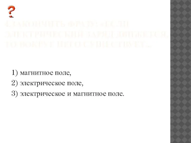 4.ЗАКОНЧИТЬ ФРАЗУ: «ЕСЛИ ЭЛЕКТРИЧЕСКИЙ ЗАРЯД ДВИЖЕТСЯ, ТО ВОКРУГ НЕГО СУЩЕСТВУЕТ... 1) магнитное