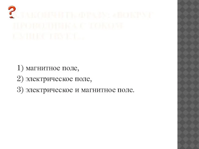 5.ЗАКОНЧИТЬ ФРАЗУ: «ВОКРУГ ПРОВОДНИКА С ТОКОМ СУЩЕСТВУЕТ... 1) магнитное поле, 2) электрическое