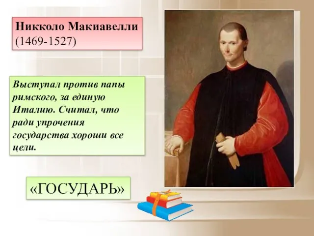 Никколо Макиавелли (1469-1527) Выступал против папы римского, за единую Италию. Считал, что
