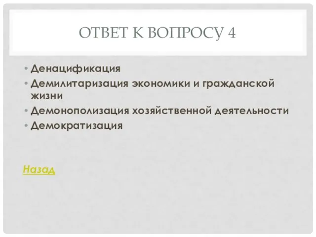 ОТВЕТ К ВОПРОСУ 4 Денацификация Демилитаризация экономики и гражданской жизни Демонополизация хозяйственной деятельности Демократизация Назад