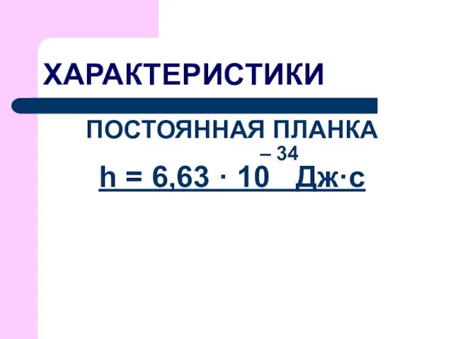 ХАРАКТЕРИСТИКИ ПОСТОЯННАЯ ПЛАНКА – 34 h = 6,63 · 10 Дж·с