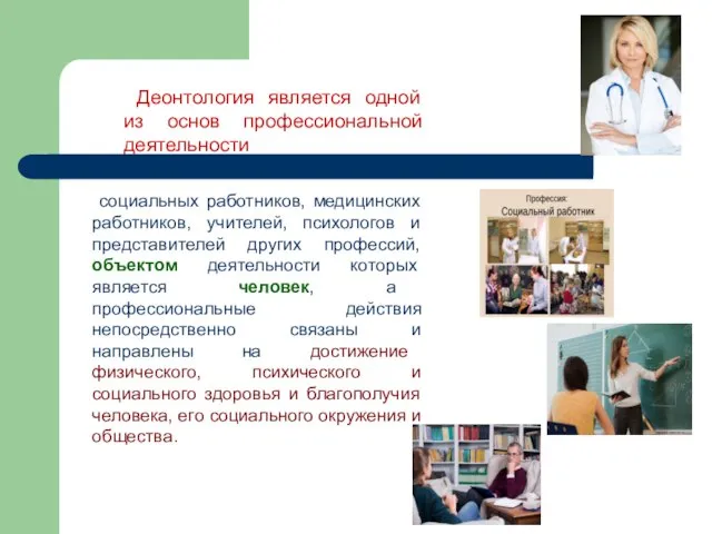 Деонтология является одной из основ профессиональной деятельности социальных работников, медицинских работников, учителей,