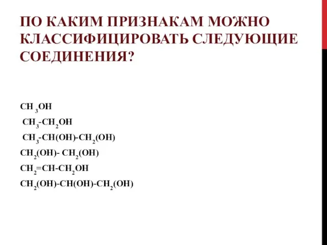 ПО КАКИМ ПРИЗНАКАМ МОЖНО КЛАССИФИЦИРОВАТЬ СЛЕДУЮЩИЕ СОЕДИНЕНИЯ? CH 3OH CH3-CH2OH CH3-CH(OH)-CH2(OH) CH2(OH)- CH2(OH) CH2=CH-CH2OH CH2(OH)-CH(OH)-CH2(OH)