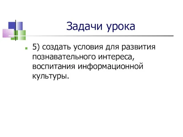 Задачи урока 5) создать условия для развития познавательного интереса, воспитания информационной культуры.