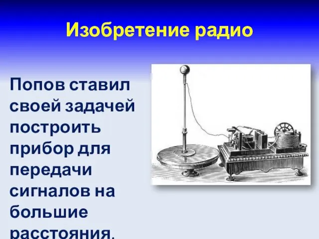 Изобретение радио Попов ставил своей задачей построить прибор для передачи сигналов на большие расстояния.