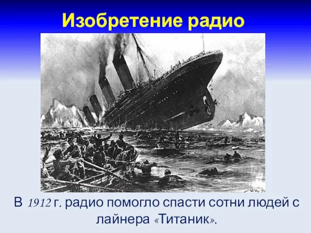 Изобретение радио В 1912 г. радио помогло спасти сотни людей с лайнера «Титаник».