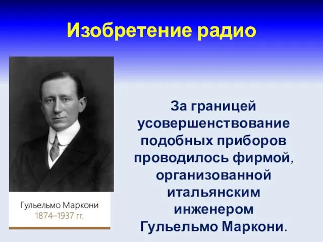 Изобретение радио За границей усовершенствование подобных приборов проводилось фирмой, организованной итальянским инженером Гульельмо Маркони.