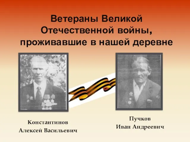 Ветераны Великой Отечественной войны, проживавшие в нашей деревне Константинов Алексей Васильевич Пучков Иван Андреевич