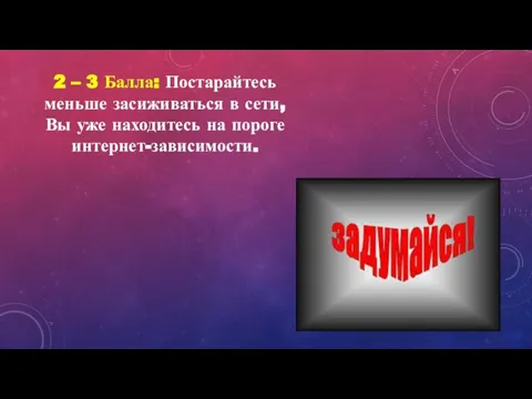 2 – 3 Балла: Постарайтесь меньше засиживаться в сети, Вы уже находитесь на пороге интернет-зависимости.