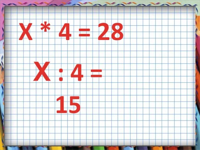 X * 4 = 28 Х : 4 = 15