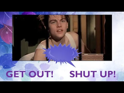 GET OUT! SHUT UP!